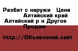 Разбит с наружи › Цена ­ 4 500 - Алтайский край, Алтайский р-н Другое » Продам   